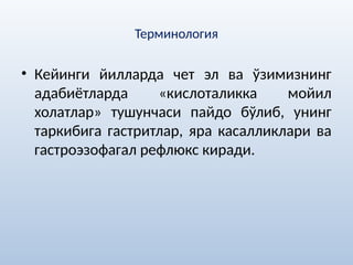 Терминология
• Кейинги йилларда чет эл ва ўзимизнинг
адабиётларда «кислоталикка мойил
холатлар» тушунчаси пайдо бўлиб, унинг
таркибига гастритлар, яра касалликлари ва
гастроэзофагал рефлюкс киради.
 