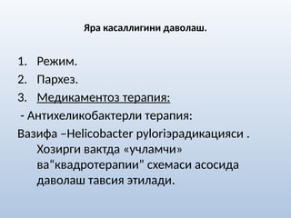 Яра касаллигини даволаш.
1. Режим.
2. Пархез.
3. Медикаментоз терапия:
- Антихеликобактерли терапия:
Вазифа –Helicobactеr pyloriэрадикацияси .
Хозирги вактда «учламчи»
ва“квадротерапии” схемаси асосида
даволаш тавсия этилади.
 
