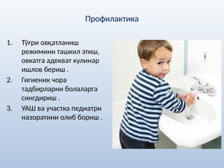 Профилактика
1. Тўғри овқатланиш
режимини ташкил этиш,
овкатга адекват кулинар
ишлов бериш .
2. Гигиеник чора
тадбирларни болаларга
сингдириш .
3. УАШ ва участка педиатри
назоратини олиб бориш .
 