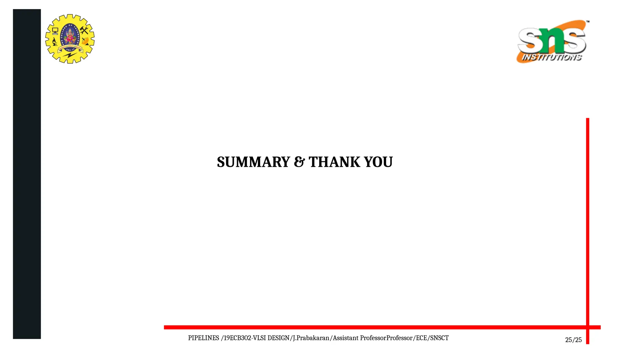 SUMMARY & THANK YOU
25/25
PIPELINES /19ECB302-VLSI DESIGN/J.Prabakaran/Assistant ProfessorProfessor/ECE/SNSCT
 