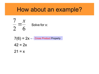 How about an example?
6
2
7 x
 Solve for x:
7(6) = 2x
42 = 2x
21 = x
Cross Product Property
 