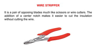 WIRE STRIPPER
It is a pair of opposing blades much like scissors or wire cutters. The
addition of a center notch makes it easier to cut the insulation
without cutting the wire.
 