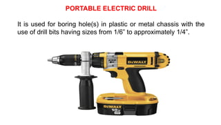 PORTABLE ELECTRIC DRILL
It is used for boring hole(s) in plastic or metal chassis with the
use of drill bits having sizes from 1/6” to approximately 1/4”.
 