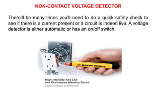 NON-CONTACT VOLTAGE DETECTOR
There’ll be many times you’ll need to do a quick safety check to
see if there is a current present or a circuit is indeed live. A voltage
detector is either automatic or has an on/off switch.
 