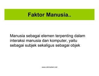 www.rahmadani.net
Faktor Manusia..
Manusia sebagai elemen terpenting dalam
interaksi manusia dan komputer, yaitu
sebagai subjek sekaligus sebagai objek
 