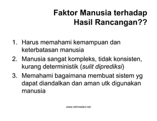www.rahmadani.net
Faktor Manusia terhadap
Hasil Rancangan??
1. Harus memahami kemampuan dan
keterbatasan manusia
2. Manusia sangat kompleks, tidak konsisten,
kurang deterministik (sulit diprediksi)
3. Memahami bagaimana membuat sistem yg
dapat diandalkan dan aman utk digunakan
manusia
 