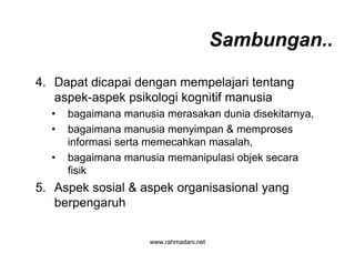 www.rahmadani.net
4. Dapat dicapai dengan mempelajari tentang
aspek-aspek psikologi kognitif manusia
• bagaimana manusia merasakan dunia disekitarnya,
• bagaimana manusia menyimpan & memproses
informasi serta memecahkan masalah,
• bagaimana manusia memanipulasi objek secara
fisik
5. Aspek sosial & aspek organisasional yang
berpengaruh
Sambungan..
 