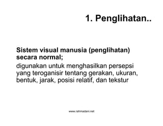 www.rahmadani.net
1. Penglihatan..
Sistem visual manusia (penglihatan)
secara normal;
digunakan untuk menghasilkan persepsi
yang teroganisir tentang gerakan, ukuran,
bentuk, jarak, posisi relatif, dan tekstur
 