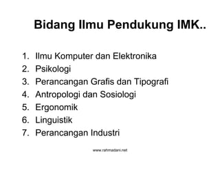 www.rahmadani.net
Bidang Ilmu Pendukung IMK..
1. Ilmu Komputer dan Elektronika
2. Psikologi
3. Perancangan Grafis dan Tipografi
4. Antropologi dan Sosiologi
5. Ergonomik
6. Linguistik
7. Perancangan Industri
 