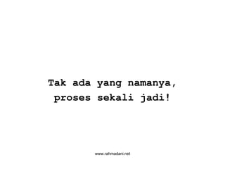 www.rahmadani.net
Tak ada yang namanya,
proses sekali jadi!
 