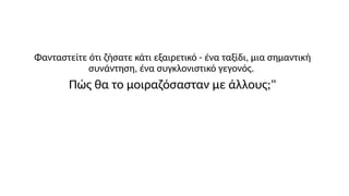 Φανταστείτε ότι ζήσατε κάτι εξαιρετικό - ένα ταξίδι, μια σημαντική
συνάντηση, ένα συγκλονιστικό γεγονός.
Πώς θα το μοιραζό...