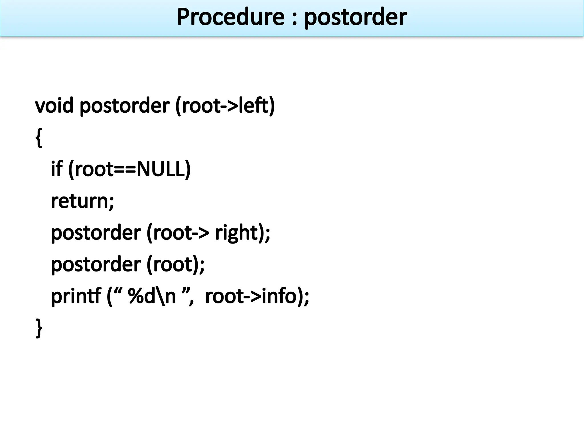 void postorder (root->left)
{
if (root==NULL)
return;
postorder (root-> right);
postorder (root);
printf (“ %dn ”, root->info);
}
Procedure : postorder
 