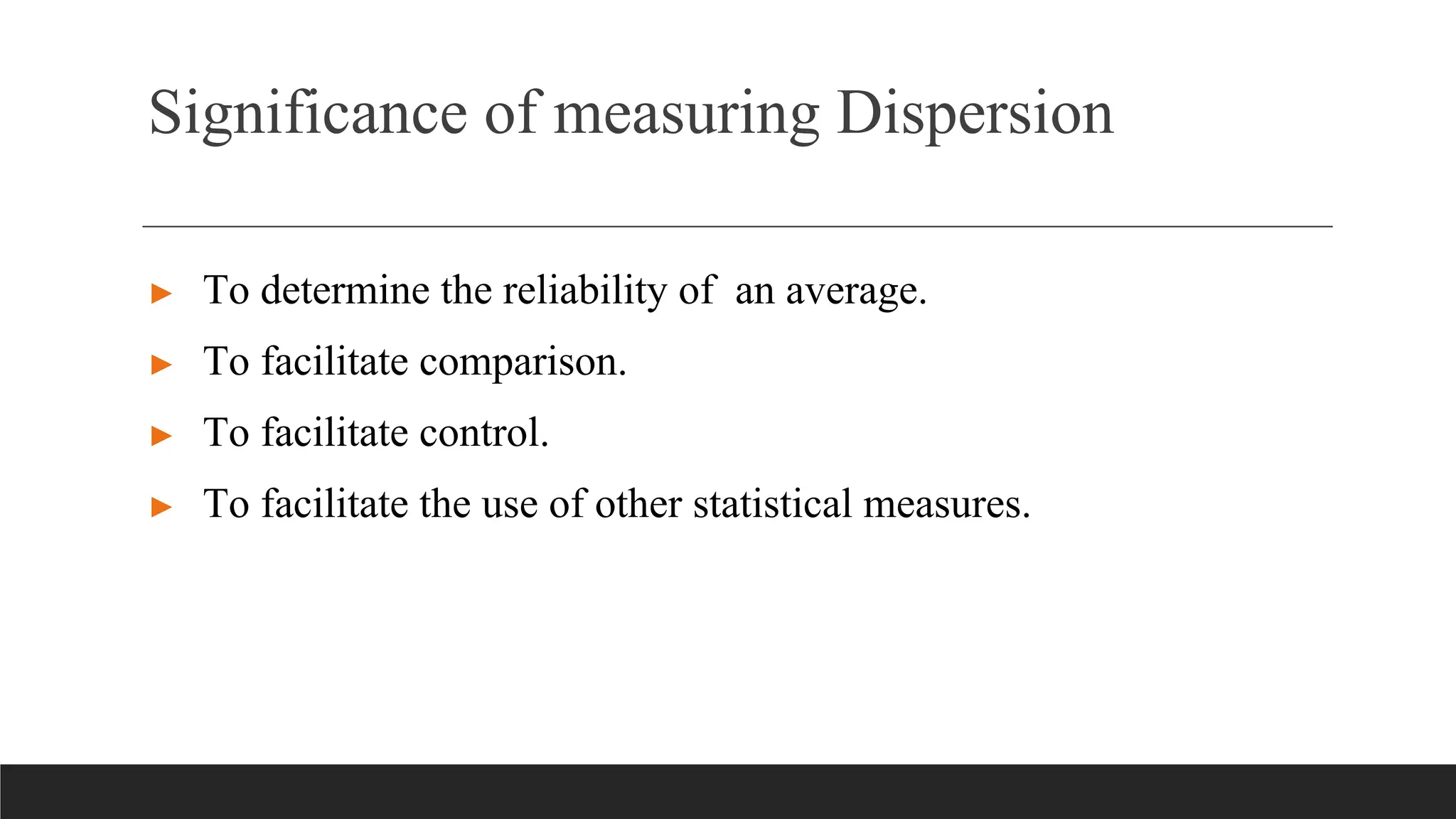 Significance of measuring Dispersion
► To determine the reliability of an average.
► To facilitate comparison.
► To facilitate control.
► To facilitate the use of other statistical measures.
 