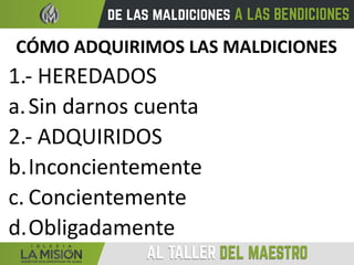 CÓMO ADQUIRIMOS LAS MALDICIONES
1.- HEREDADOS
a.Sin darnos cuenta
2.- ADQUIRIDOS
b.Inconcientemente
c. Concientemente
d.Obligadamente
 