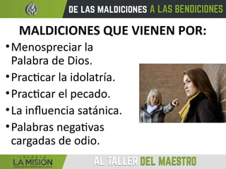 MALDICIONES QUE VIENEN POR:
•Menospreciar la
Palabra de Dios.
•Practicar la idolatría.
•Practicar el pecado.
•La influencia satánica.
•Palabras negativas
cargadas de odio.
 