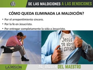CÓMO QUEDA ELIMINADA LA MALDICIÓN?
• Por el arrepentimiento sincero.
• Por la fe en Jesucristo.
• Por entregar completamente la vida a Jesucristo.
 