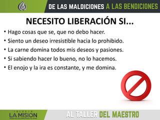 NECESITO LIBERACIÓN SI...
• Hago cosas que se, que no debo hacer.
• Siento un deseo irresistible hacia lo prohibido.
• La carne domina todos mis deseos y pasiones.
• Si sabiendo hacer lo bueno, no lo hacemos.
• El enojo y la ira es constante, y me domina.
 