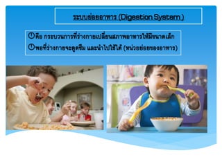 ระบบย่อยอาหาร(DigestionSystem)
คือ กระบวนการที่ร่างกายเปลี่ยนสภาพอาหารให้มีขนาดเล็ก
พอที่ร่างกายจะดูดซึม และนาไปใช้ได้ (หน่วยย่อยของอาหาร)
 