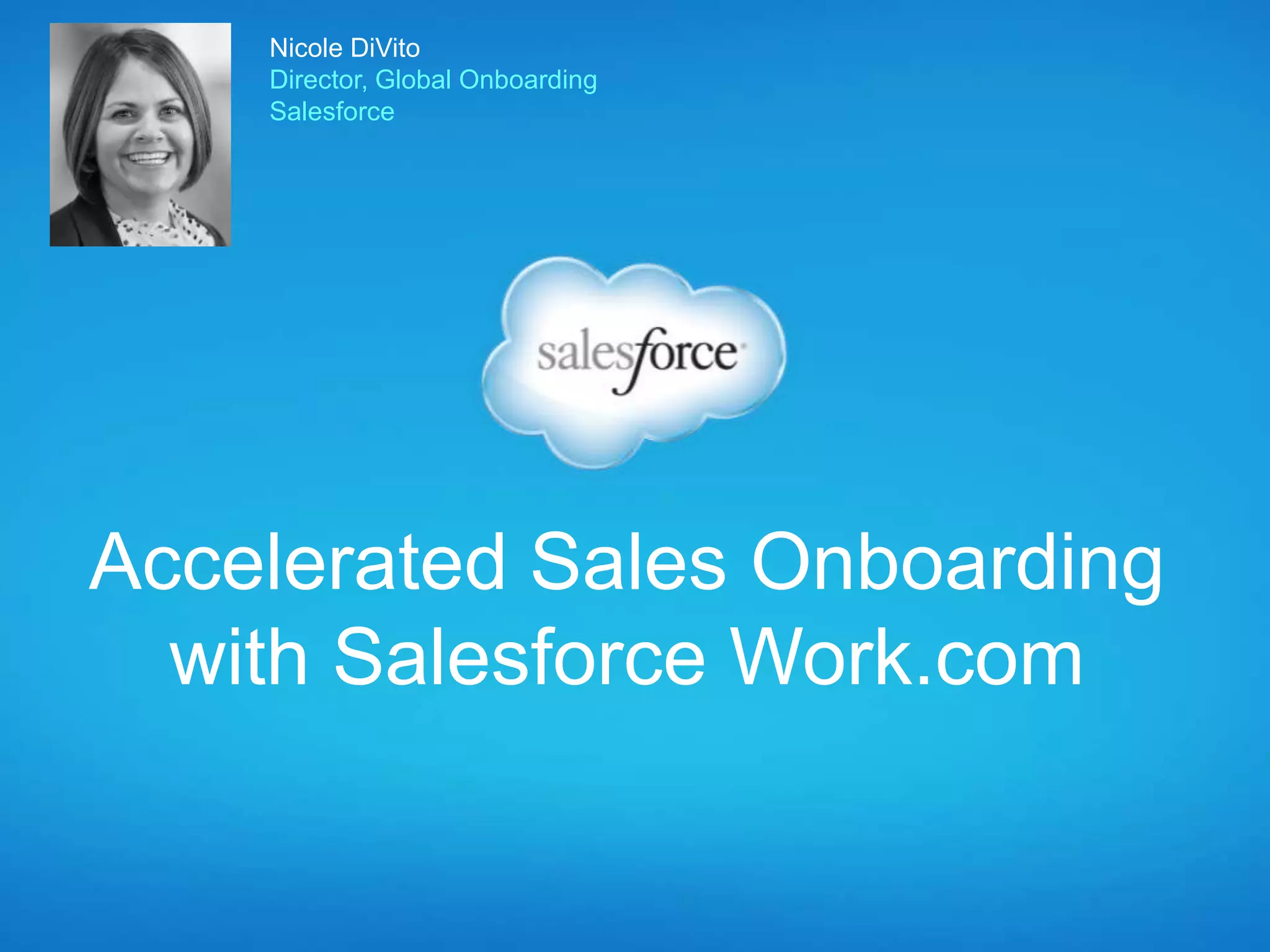 Accelerated Sales Onboarding
with Salesforce Work.com
Nicole DiVito
Director, Global Onboarding
Salesforce
 