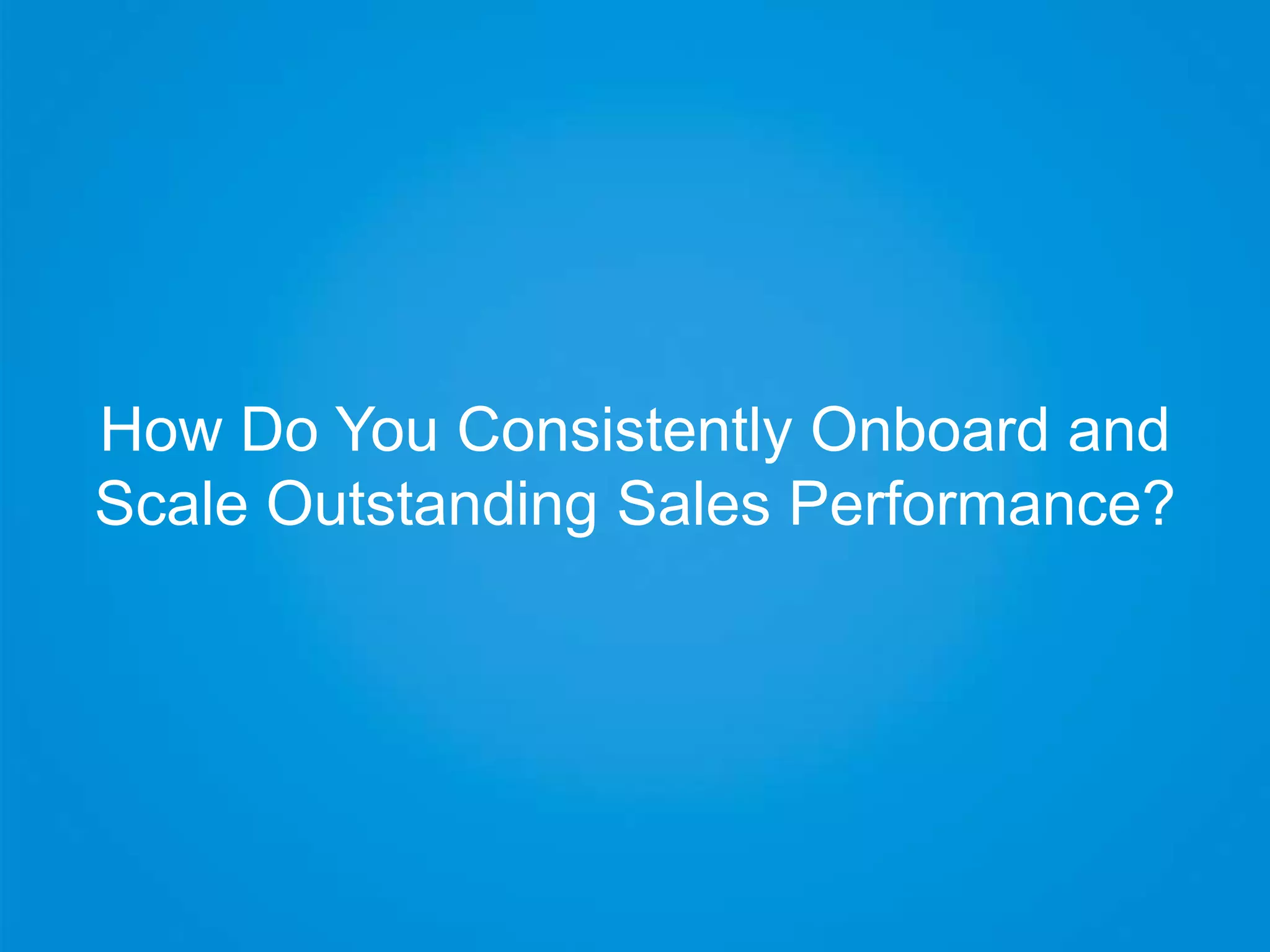 How Do You Consistently Onboard and
Scale Outstanding Sales Performance?
 