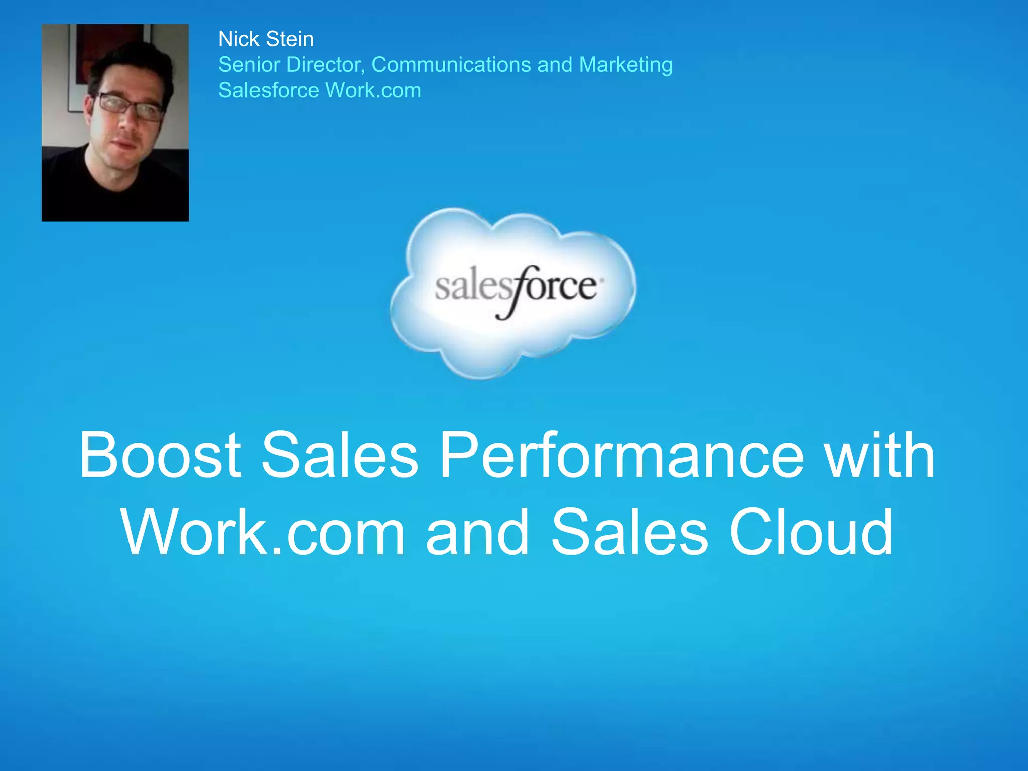 Boost Sales Performance with
Work.com and Sales Cloud
Nick Stein
Senior Director, Communications and Marketing
Salesforce Work.com
 