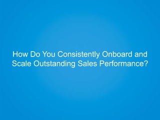 How Do You Consistently Onboard and
Scale Outstanding Sales Performance?
 