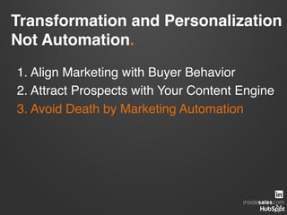 Transformation and Personalization  
Not Automation.!
1. Align Marketing with Buyer Behavior!
2. Attract Prospects with Your Content Engine!
3. Avoid Death by Marketing Automation!
 