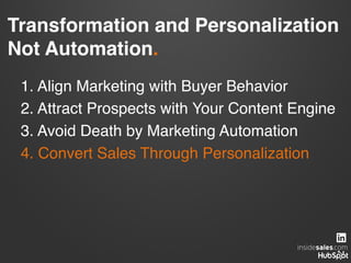 Transformation and Personalization  
Not Automation.!
1. Align Marketing with Buyer Behavior!
2. Attract Prospects with Your Content Engine!
3. Avoid Death by Marketing Automation!
4. Convert Sales Through Personalization!
 