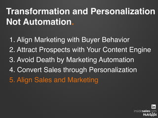 Transformation and Personalization  
Not Automation.!
1. Align Marketing with Buyer Behavior!
2. Attract Prospects with Your Content Engine!
3. Avoid Death by Marketing Automation!
4. Convert Sales through Personalization!
5. Align Sales and Marketing !
 