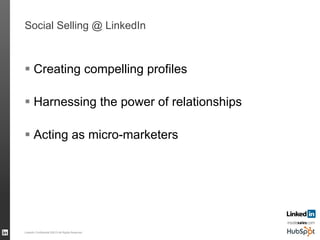 Social Selling @ LinkedIn
§ Creating compelling profiles
§ Harnessing the power of relationships
§ Acting as micro-marketers
LinkedIn Confidential ©2013 All Rights Reserved
 