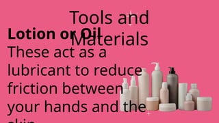 Lotion or Oil
These act as a
lubricant to reduce
friction between
your hands and the
Tools and
Materials
 