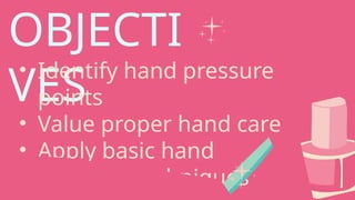 OBJECTI
VES
• Identify hand pressure
points
• Value proper hand care
• Apply basic hand
pressure techniques
 