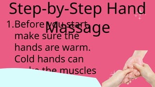 1.Before you start,
make sure the
hands are warm.
Cold hands can
make the muscles
tense up.
Step-by-Step Hand
Massage
 