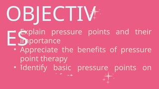 OBJECTIV
ES
• Explain pressure points and their
importance
• Appreciate the benefits of pressure
point therapy
• Identify basic pressure points on
hands and feet
 