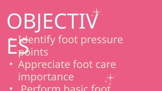 OBJECTIV
ES
• Identify foot pressure
points
• Appreciate foot care
importance
 