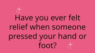 Have you ever felt
relief when someone
pressed your hand or
foot?
 