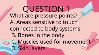 What are pressure points?
A. Areas sensitive to touch
connected to body systems
B. Bones in the body
C. Muscles used for movement
D. Skin layers
QUESTION 1
 