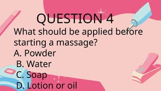 What should be applied before
starting a massage?
A. Powder
B. Water
C. Soap
D. Lotion or oil
QUESTION 4
 