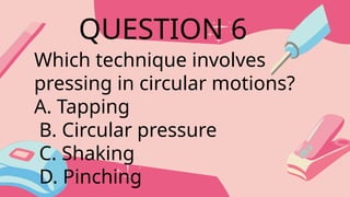Which technique involves
pressing in circular motions?
A. Tapping
B. Circular pressure
C. Shaking
D. Pinching
QUESTION 6
 