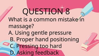What is a common mistake in
massage?
A. Using gentle pressure
B. Proper hand positioning
C. Pressing too hard
D. Asking feedback
QUESTION 8
 