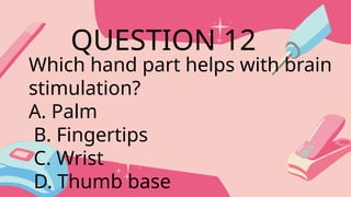 Which hand part helps with brain
stimulation?
A. Palm
B. Fingertips
C. Wrist
D. Thumb base
QUESTION 12
 