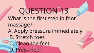 What is the first step in foot
massage?
A. Apply pressure immediately
B. Stretch toes
C. Clean the feet
D. Press heel
QUESTION 13
 