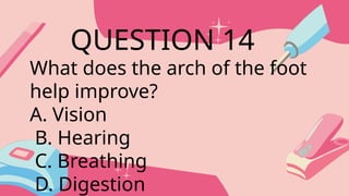 What does the arch of the foot
help improve?
A. Vision
B. Hearing
C. Breathing
D. Digestion
QUESTION 14
 