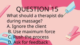 What should a therapist do
during massage?
A. Ignore the client
B. Use maximum force
C. Rush the process
D. Ask for feedback
QUESTION 15
 