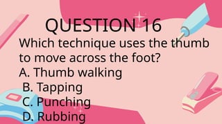 Which technique uses the thumb
to move across the foot?
A. Thumb walking
B. Tapping
C. Punching
D. Rubbing
QUESTION 16
 