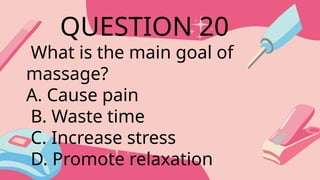 What is the main goal of
massage?
A. Cause pain
B. Waste time
C. Increase stress
D. Promote relaxation
QUESTION 20
 