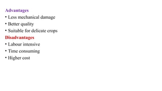 Advantages
• Less mechanical damage
• Better quality
• Suitable for delicate crops
Disadvantages
• Labour intensive
• Time consuming
• Higher cost
 