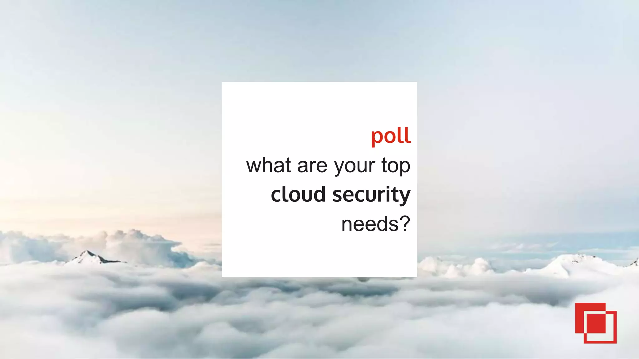 poll
what are your top
cloud security
needs?
 