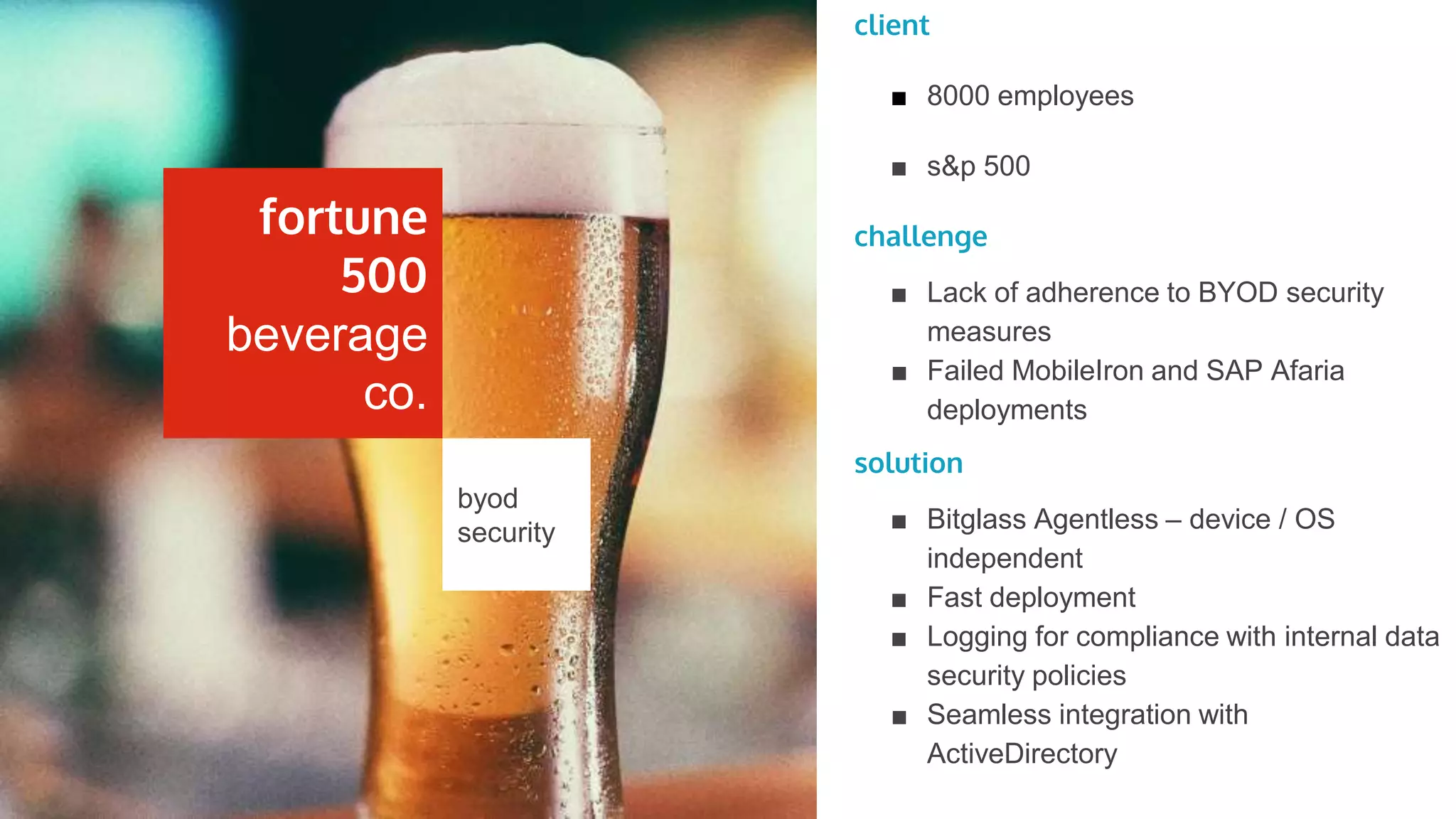 client
■ 15,000 employees in 190+ locations
globally
challenge
■ Mitigate risks of Google Apps adoption
■ Prevent sensitive data from being stored
in the cloud
■ Limit data access based on device risk
level
■ Govern external sharing
solution
■ Inline data protection for unmanaged
devices/BYOD
■ Bidirectional DLP
■ Real-time sharing control
secure
google
apps +
byod
business
data giant
 