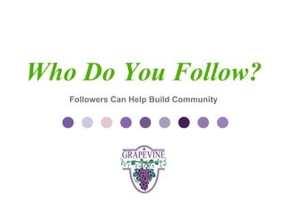 GRAPEVINE CHAMBER OF COMMERCE
                  Presents:

  Who Do You Follow?
S oc i al M di a 1 01
           e
     Followers Can Help Build Community
 
